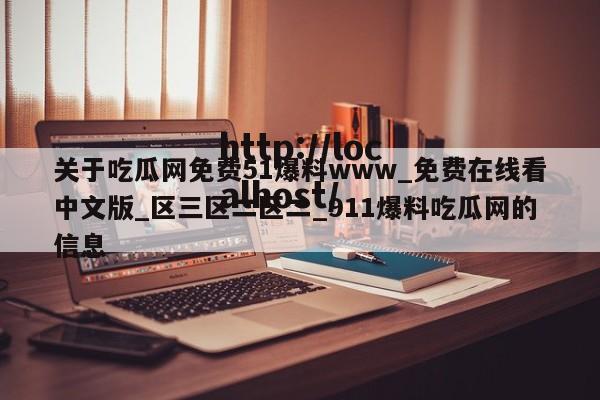 关于吃瓜网免费51爆料www_免费在线看中文版_区三区二区二_911爆料吃瓜网的信息