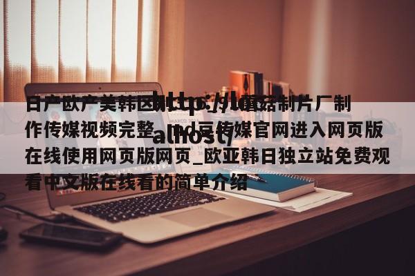 日产欧产美韩区别316_91蘑菇制片厂制作传媒视频完整_md豆传媒官网进入网页版在线使用网页版网页_欧亚韩日独立站免费观看中文版在线看的简单介绍