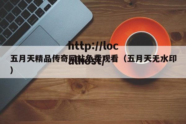 五月天精品传奇网站免费观看（五月天无水印）