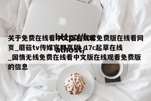 关于免费在线看中文版在线看免费版在线看网页_蘑菇tv传媒官网页版_17c起草在线_国情无线免费在线看中文版在线观看免费版的信息