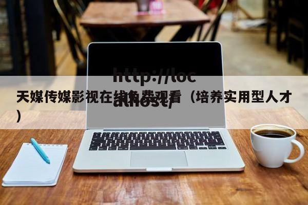 天媒传媒影视在线免费观看（培养实用型人才）