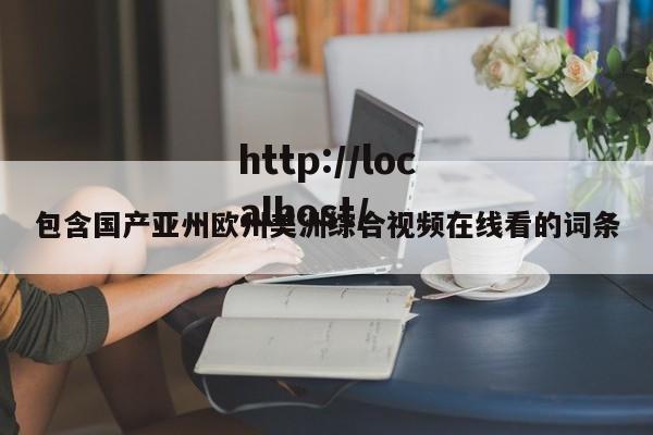 包含国产亚州欧州美洲综合视频在线看的词条